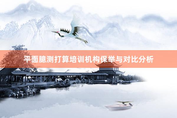 平面臆测打算培训机构保举与对比分析
