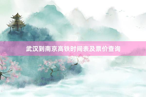 武汉到南京高铁时间表及票价查询