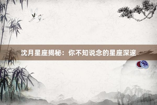 沈月星座揭秘：你不知说念的星座深邃