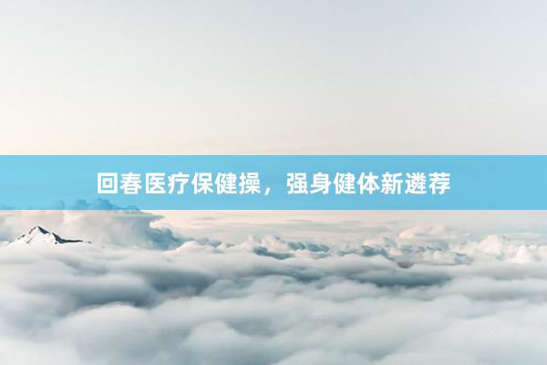回春医疗保健操，强身健体新遴荐