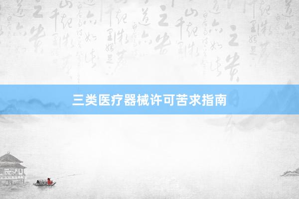 三类医疗器械许可苦求指南