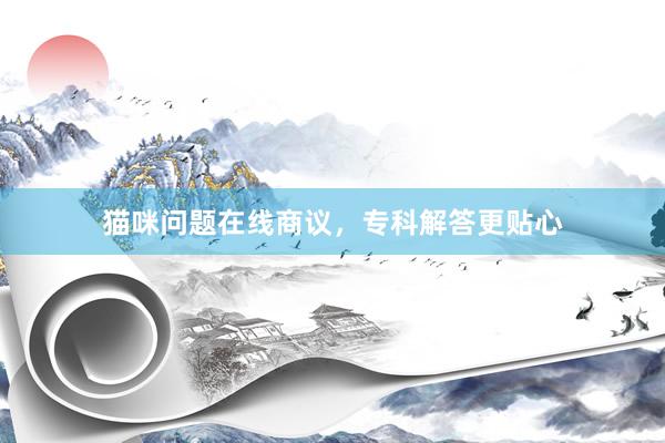 猫咪问题在线商议,专科解答更贴心